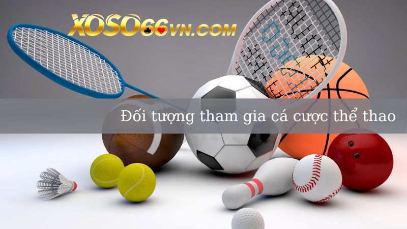 Những đối tượng có thể tham gia cá cược thể thao Xoso66